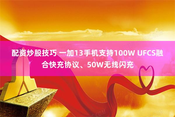 配资炒股技巧 一加13手机支持100W UFCS融合快充协议、50W无线闪充