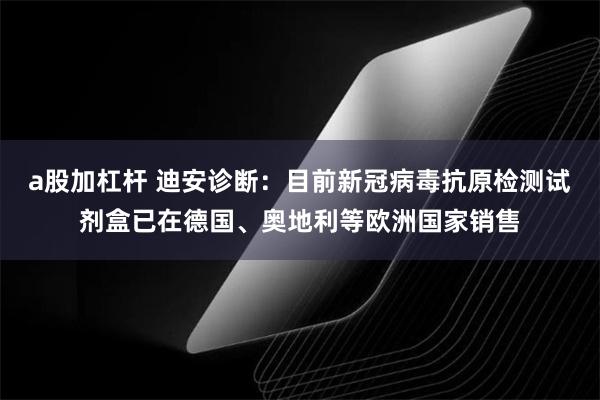 a股加杠杆 迪安诊断：目前新冠病毒抗原检测试剂盒已在德国、奥地利等欧洲国家销售