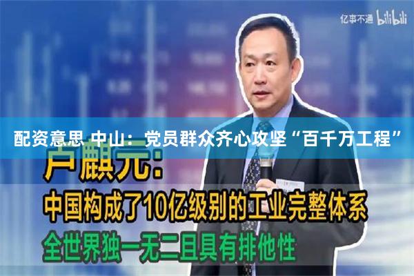 配资意思 中山：党员群众齐心攻坚“百千万工程”