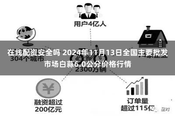 在线配资安全吗 2024年11月13日全国主要批发市场白蒜6.0公分价格行情