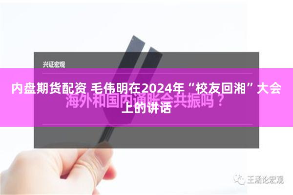 内盘期货配资 毛伟明在2024年“校友回湘”大会上的讲话