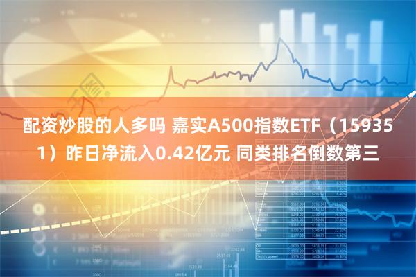 配资炒股的人多吗 嘉实A500指数ETF（159351）昨日净流入0.42亿元 同类排名倒数第三