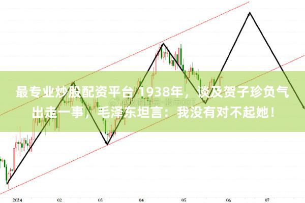 最专业炒股配资平台 1938年，谈及贺子珍负气出走一事，毛泽东坦言：我没有对不起她！