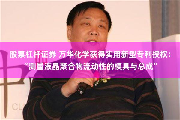 股票杠杆证券 万华化学获得实用新型专利授权：“测量液晶聚合物流动性的模具与总成”