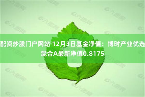 配资炒股门户网站 12月3日基金净值：博时产业优选混合A最新净值0.8175