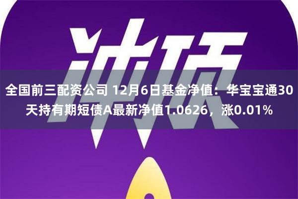 全国前三配资公司 12月6日基金净值：华宝宝通30天持有期短债A最新净值1.0626，涨0.01%