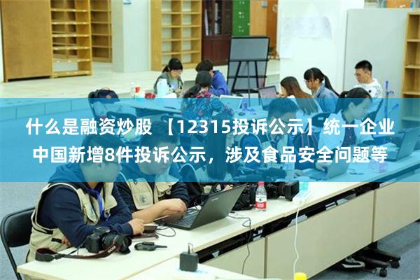 什么是融资炒股 【12315投诉公示】统一企业中国新增8件投诉公示，涉及食品安全问题等