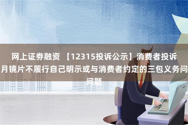 网上证劵融资 【12315投诉公示】消费者投诉明月镜片不履行自己明示或与消费者约定的三包义务问题