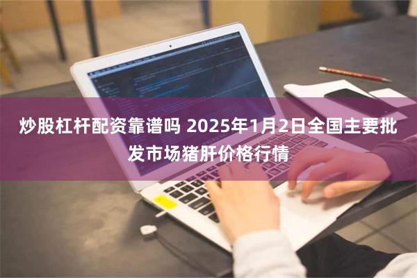 炒股杠杆配资靠谱吗 2025年1月2日全国主要批发市场猪肝价格行情