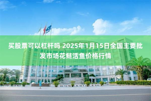 买股票可以杠杆吗 2025年1月15日全国主要批发市场花鲢活鱼价格行情