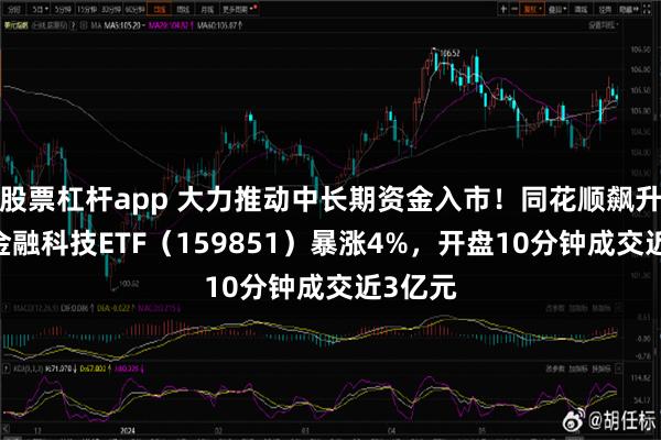 股票杠杆app 大力推动中长期资金入市！同花顺飙升8%，金融科技ETF（159851）暴涨4%，开盘10分钟成交近3亿元