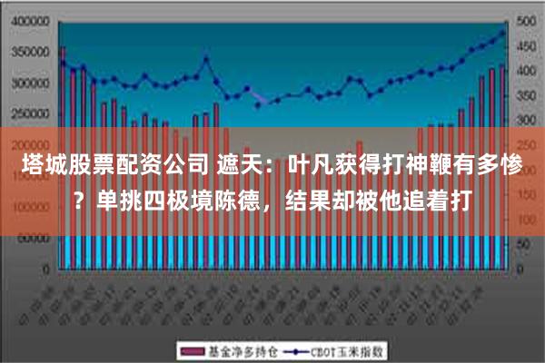 塔城股票配资公司 遮天：叶凡获得打神鞭有多惨？单挑四极境陈德，结果却被他追着打