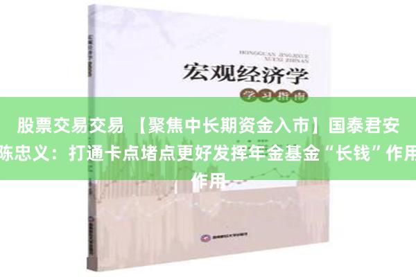 股票交易交易 【聚焦中长期资金入市】国泰君安陈忠义：打通卡点堵点更好发挥年金基金“长钱”作用