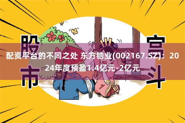 配资平台的不同之处 东方锆业(002167.SZ)：2024年度预盈1.4亿元-2亿元