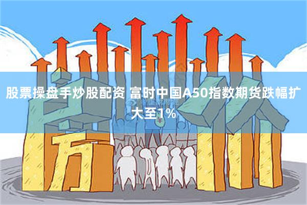 股票操盘手炒股配资 富时中国A50指数期货跌幅扩大至1%