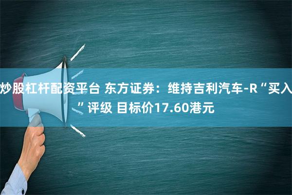 炒股杠杆配资平台 东方证券：维持吉利汽车-R“买入”评级 目标价17.60港元