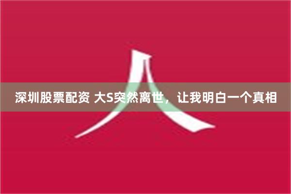 深圳股票配资 大S突然离世，让我明白一个真相