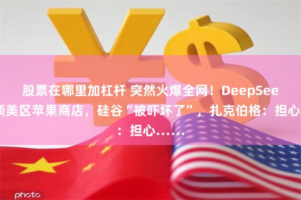 股票在哪里加杠杆 突然火爆全网！DeepSeek登顶美区苹果商店，硅谷“被吓坏了”，扎克伯格：担心……